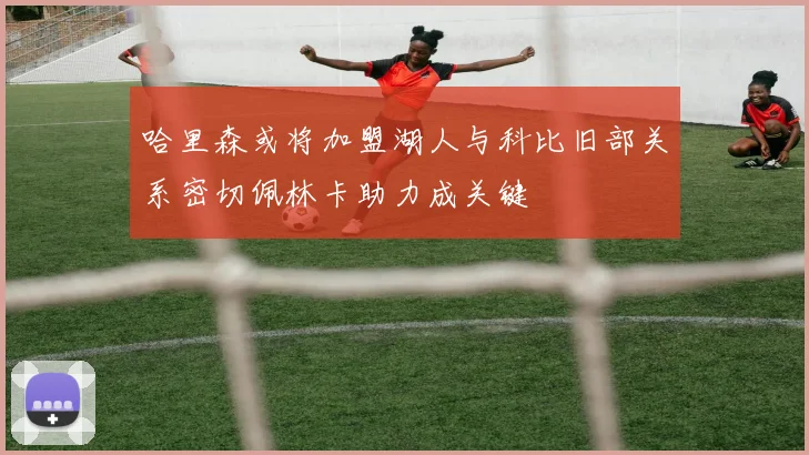 哈里森或将加盟湖人与科比旧部关系密切佩林卡助力成关键
