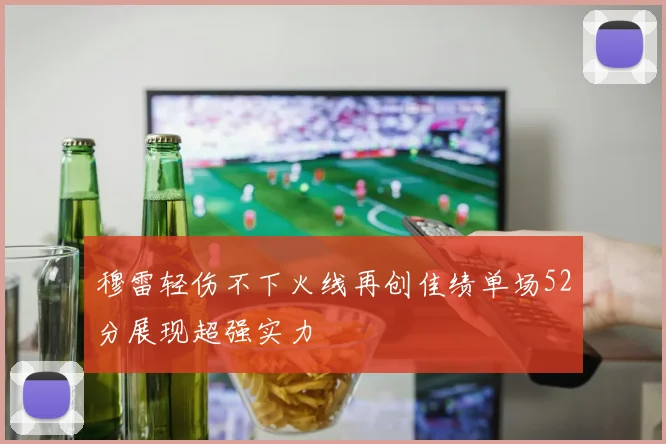 穆雷轻伤不下火线再创佳绩单场52分展现超强实力