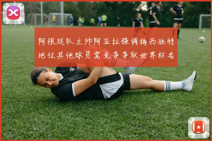 阿根廷队主帅阿亚拉强调梅西独特地位其他球员需竞争争取世界杯名额