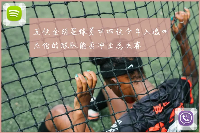 五位全明星球员中四位今年入选叫杰伦的球队能否冲击总决赛