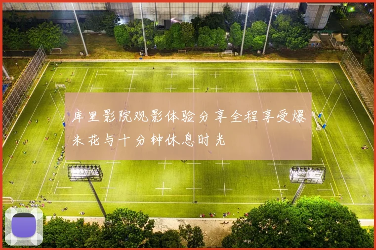 库里影院观影体验分享全程享受爆米花与十分钟休息时光