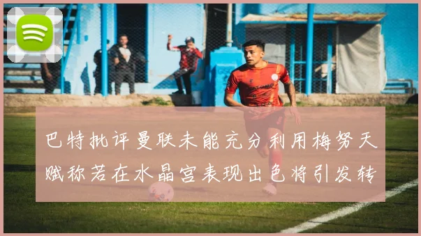 巴特批评曼联未能充分利用梅努天赋称若在水晶宫表现出色将引发转会竞争