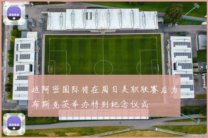 迈阿密国际将在周日美职联赛后为布斯克茨举办特别纪念仪式