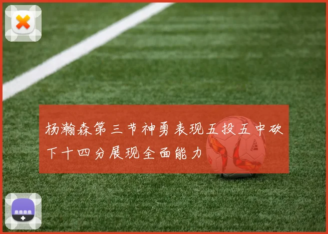 杨瀚森第三节神勇表现五投五中砍下十四分展现全面能力