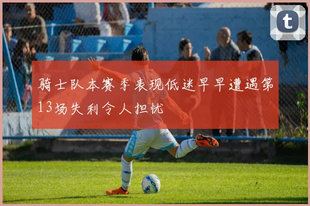 骑士队本赛季表现低迷早早遭遇第13场失利令人担忧