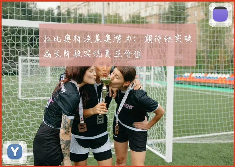 拉比奥特谈莱奥潜力：期待他突破成长阶段实现真正价值