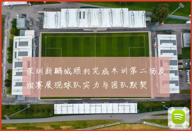 深圳新鹏城顺利完成冬训第二场友谊赛展现球队实力与团队默契