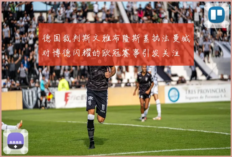 德国裁判斯文雅布隆斯基执法曼城对博德闪耀的欧冠赛事引发关注