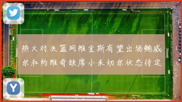 热火对决篮网维金斯有望出场鲍威尔和约维奇缺席小米切尔状态待定