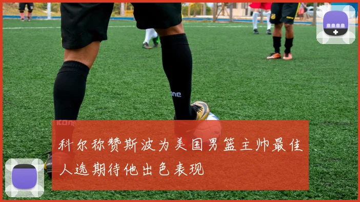 科尔称赞斯波为美国男篮主帅最佳人选期待他出色表现