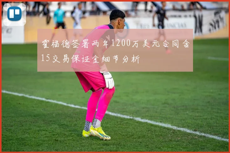 霍福德签署两年1200万美元合同含15交易保证金细节分析