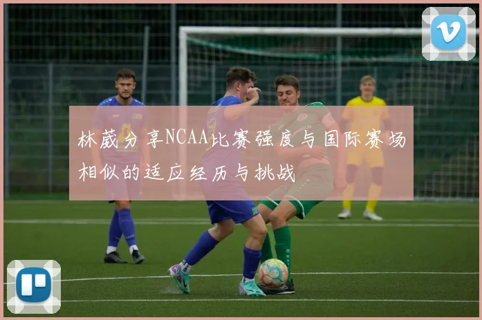 林葳分享NCAA比赛强度与国际赛场相似的适应经历与挑战