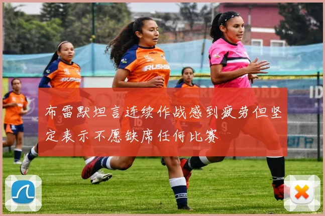 布雷默坦言连续作战感到疲劳但坚定表示不愿缺席任何比赛