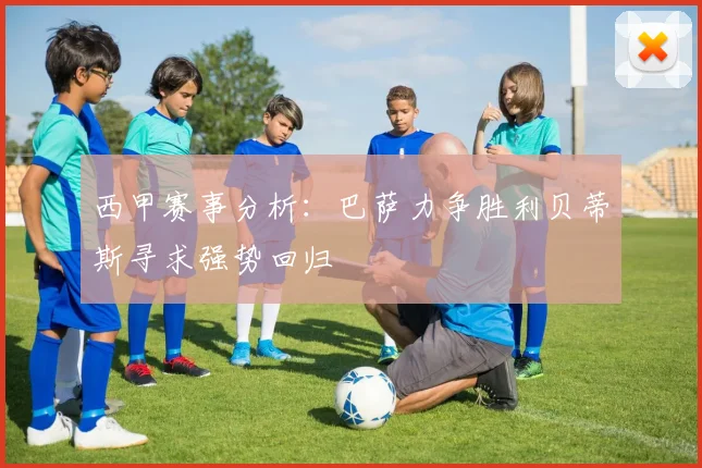 西甲赛事分析：巴萨力争胜利贝蒂斯寻求强势回归