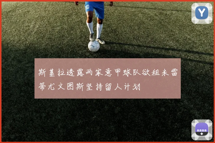 斯基拉透露两家意甲球队欲租米雷蒂尤文图斯坚持留人计划