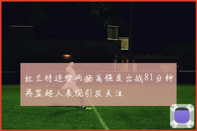杜兰特连续两场高强度出战81分钟再显超人表现引发关注