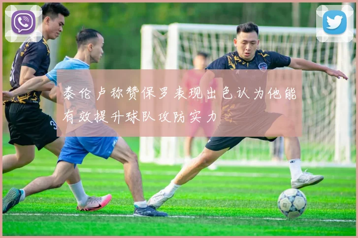 泰伦卢称赞保罗表现出色认为他能有效提升球队攻防实力