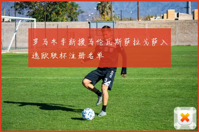 罗马冬季新援马伦瓦斯萨拉戈萨入选欧联杯注册名单