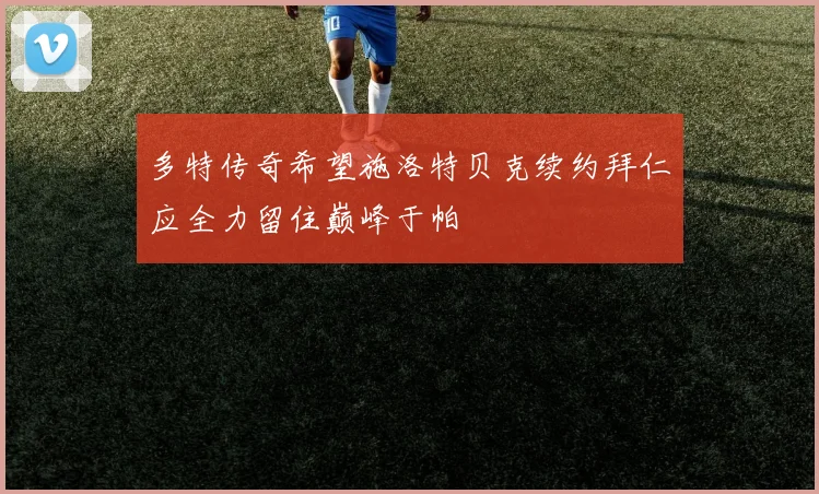 多特传奇希望施洛特贝克续约拜仁应全力留住巅峰于帕