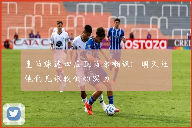 皇马球迷回应亚马尔嘲讽：明天让他们见识我们的实力