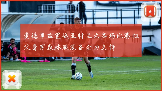 爱德华兹重返亚特兰大客场比赛祖父身穿森林狼装备全力支持