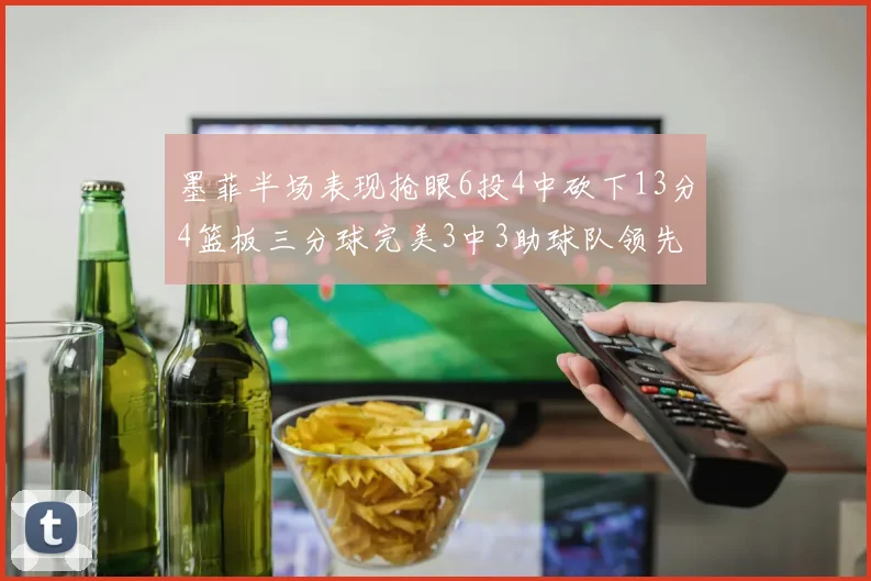 墨菲半场表现抢眼6投4中砍下13分4篮板三分球完美3中3助球队领先