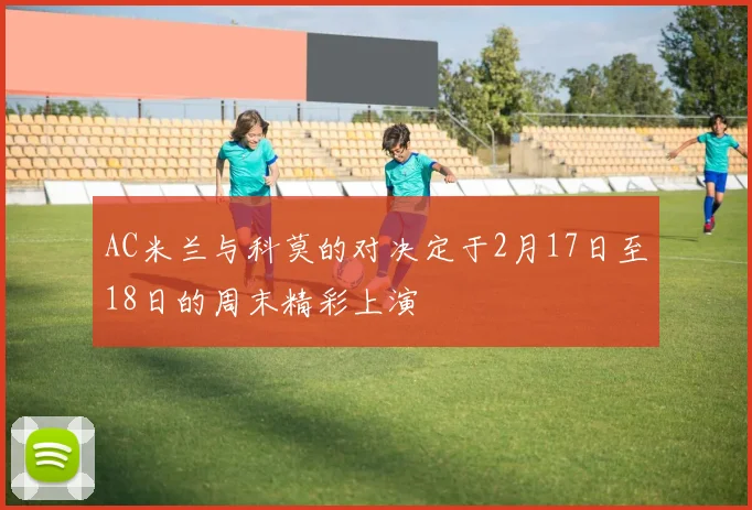 AC米兰与科莫的对决定于2月17日至18日的周末精彩上演