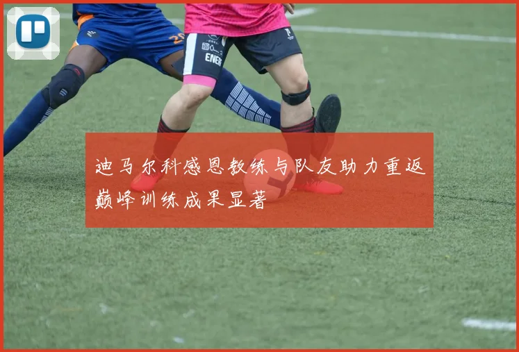迪马尔科感恩教练与队友助力重返巅峰训练成果显著