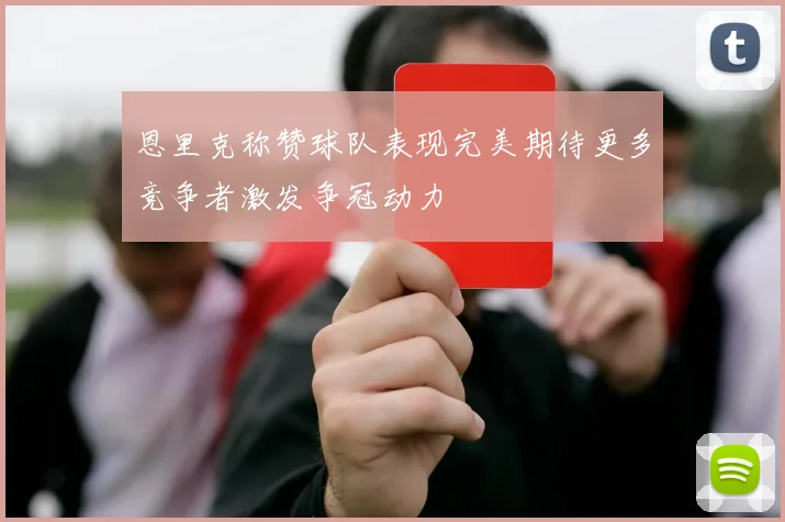 恩里克称赞球队表现完美期待更多竞争者激发争冠动力
